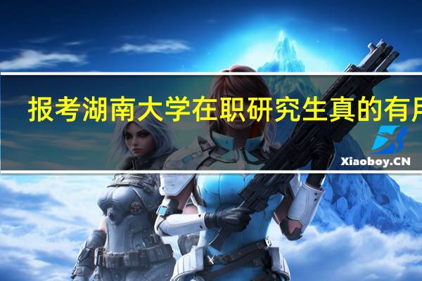 报考湖南大学在职研究生真的有用吗
