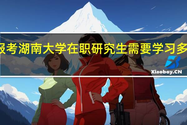 报考湖南大学在职研究生需要学习多长时间