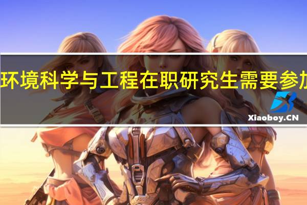 报考环境科学与工程在职研究生需要参加哪些考试