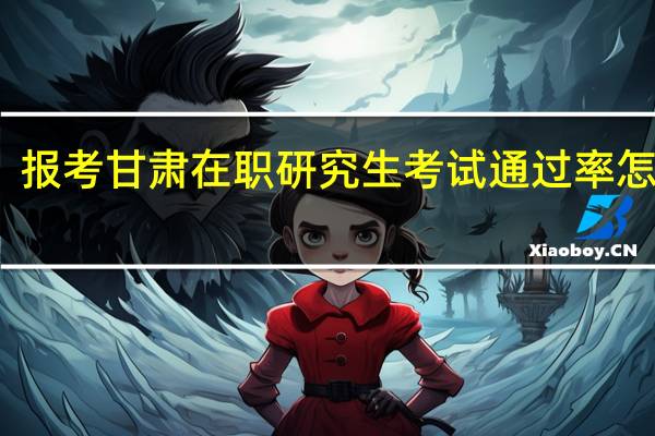 报考甘肃在职研究生考试通过率怎么样