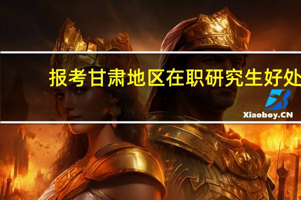 报考甘肃地区在职研究生好处