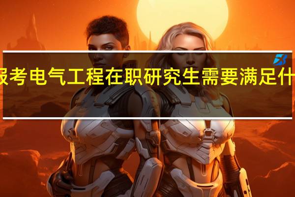 报考电气工程在职研究生需要满足什么条件