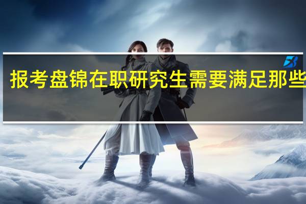 报考盘锦在职研究生需要满足那些要求