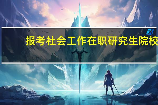 报考社会工作在职研究生院校