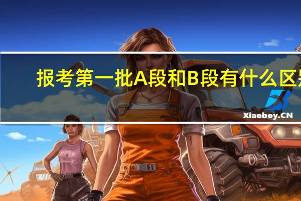 报考第一批A段和B段有什么区别