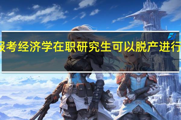 报考经济学在职研究生可以脱产进行学习吗