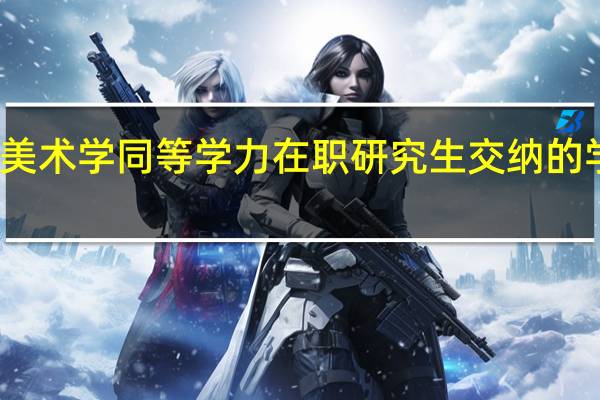 报考美术学同等学力在职研究生交纳的学费是多少