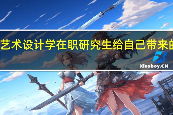 报考艺术设计学在职研究生给自己带来的好处大吗