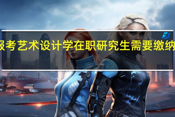 报考艺术设计学在职研究生需要缴纳多少钱