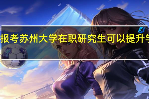 报考苏州大学在职研究生可以提升学历吗
