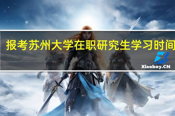 报考苏州大学在职研究生学习时间长吗