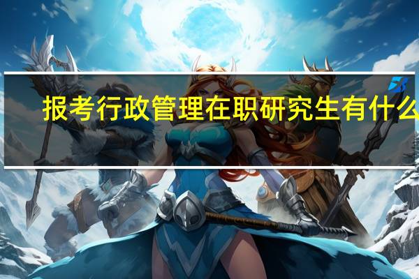 报考行政管理在职研究生有什么用