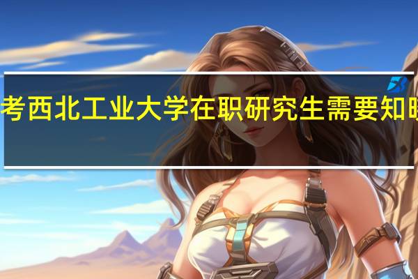 报考西北工业大学在职研究生需要知晓的信息