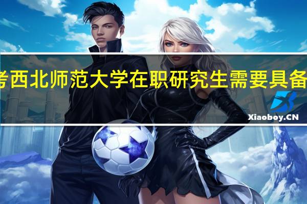 报考西北师范大学在职研究生需要具备哪些条件