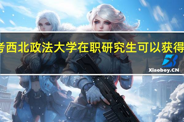 报考西北政法大学在职研究生可以获得什么证书