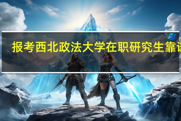 报考西北政法大学在职研究生靠谱吗