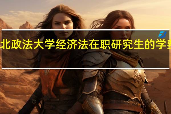 报考西北政法大学经济法在职研究生的学费一年多少钱