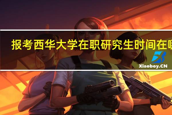报考西华大学在职研究生时间在哪天