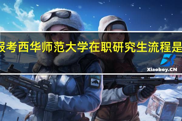 报考西华师范大学在职研究生流程是如何的