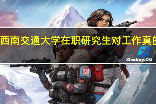 报考西南交通大学在职研究生对工作真的有帮助吗