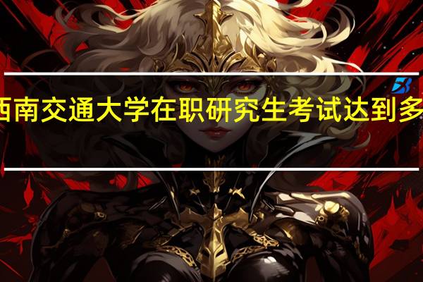 报考西南交通大学在职研究生考试达到多少分才可以