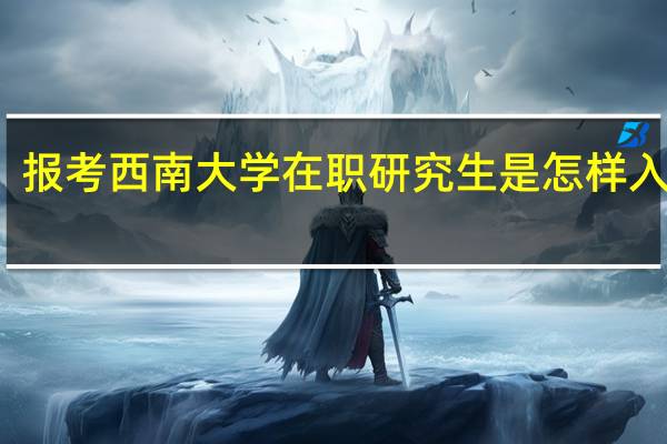 报考西南大学在职研究生是怎样入学的