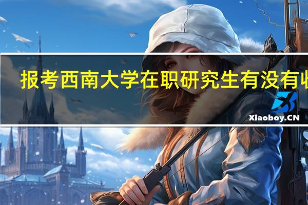 报考西南大学在职研究生有没有收获