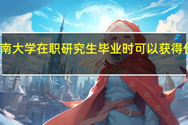 报考西南大学在职研究生毕业时可以获得什么样的证书