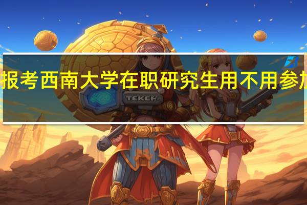 报考西南大学在职研究生用不用参加复试