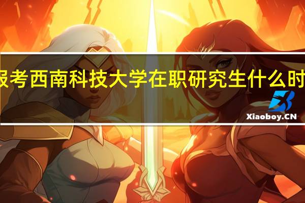 报考西南科技大学在职研究生什么时候可以