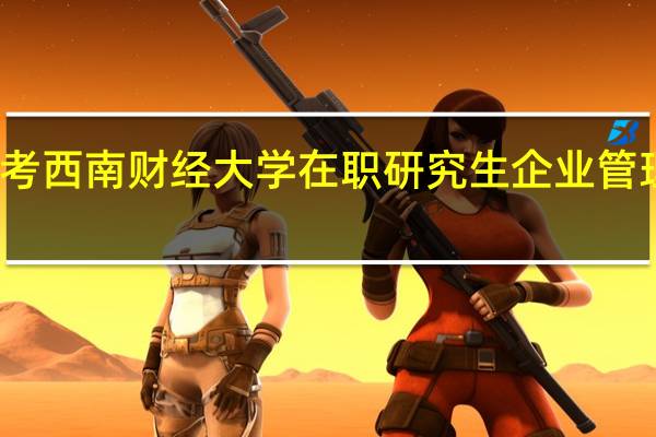 报考西南财经大学在职研究生企业管理难不难