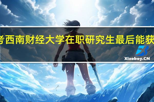 报考西南财经大学在职研究生最后能获得双证吗