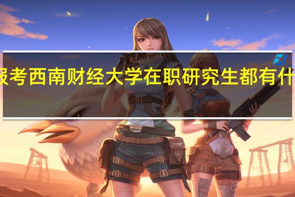 报考西南财经大学在职研究生都有什么优势