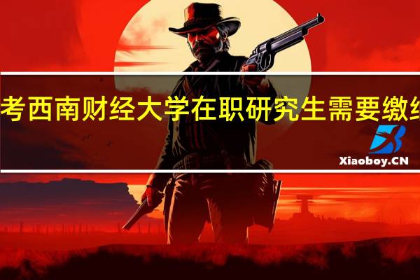 报考西南财经大学在职研究生需要缴纳多少钱