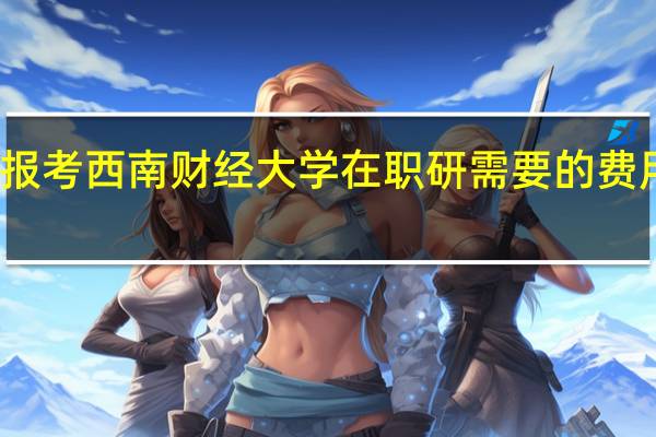 报考西南财经大学在职研需要的费用高吗