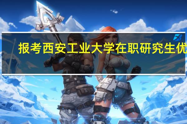 报考西安工业大学在职研究生优势