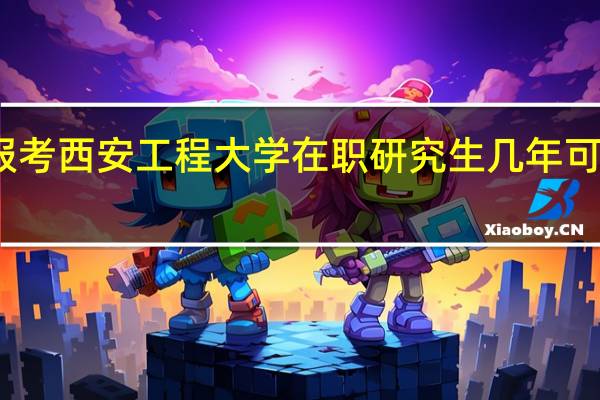 报考西安工程大学在职研究生几年可以毕业