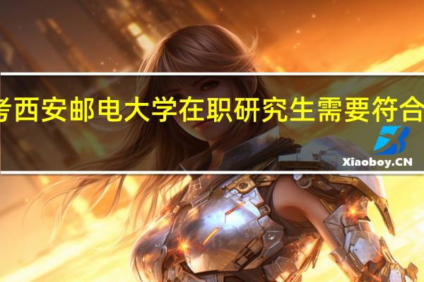 报考西安邮电大学在职研究生需要符合什么条件