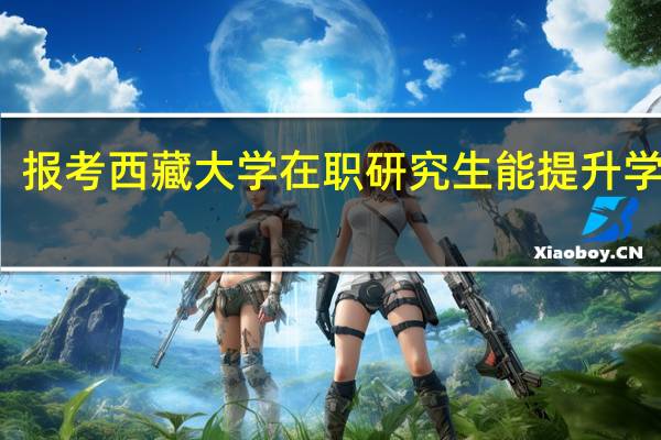 报考西藏大学在职研究生能提升学历么