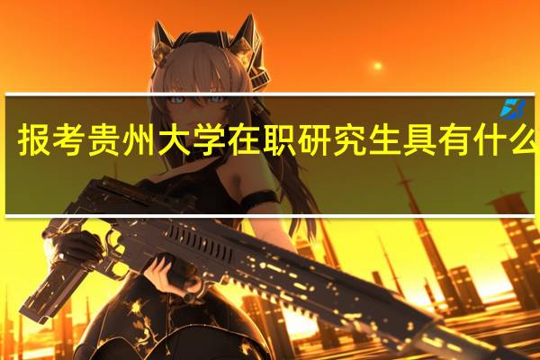 报考贵州大学在职研究生具有什么优势