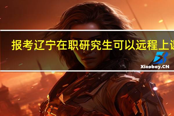 报考辽宁在职研究生可以远程上课吗