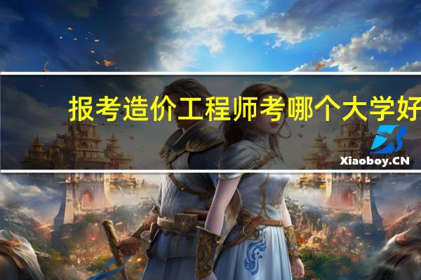 报考造价工程师考哪个大学好