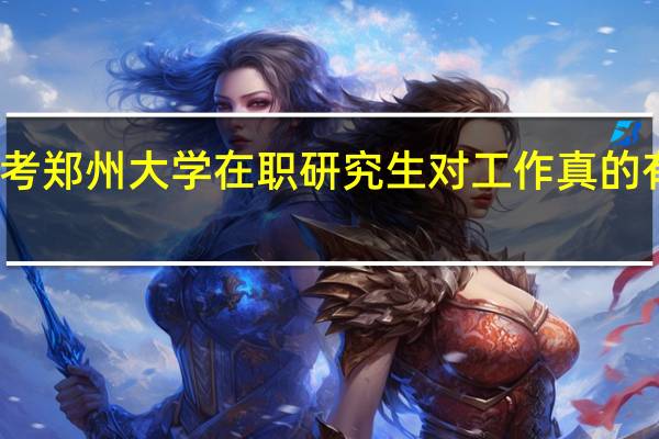 报考郑州大学在职研究生对工作真的有帮助吗