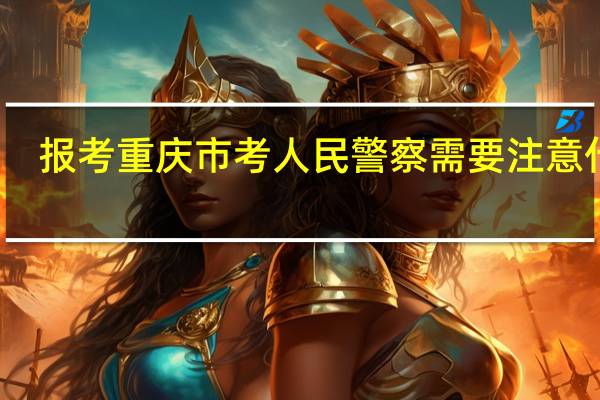 报考重庆市考人民警察需要注意什么