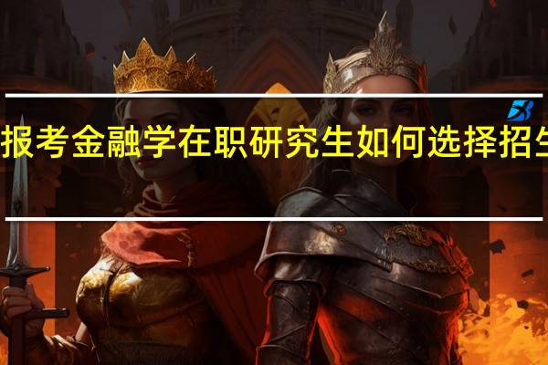 报考金融学在职研究生如何选择招生院校