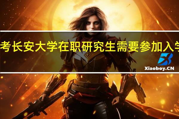 报考长安大学在职研究生需要参加入学考试吗