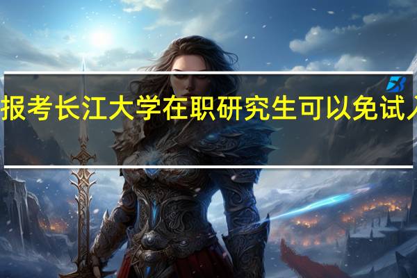 报考长江大学在职研究生可以免试入学吗