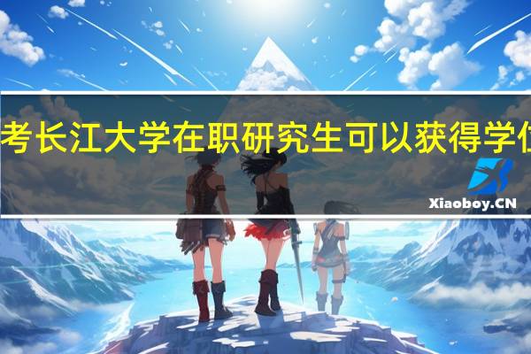 报考长江大学在职研究生可以获得学位证书吗