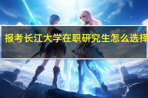报考长江大学在职研究生怎么选择专业