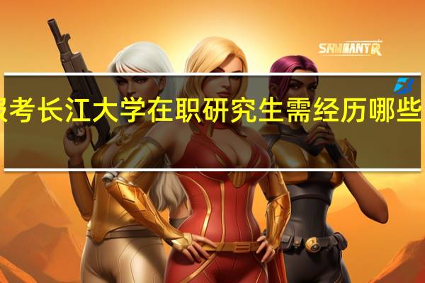 报考长江大学在职研究生需经历哪些“磨难”